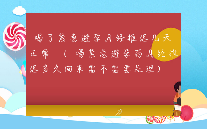 喝了紧急避孕月经推迟几天正常 (喝紧急避孕药月经推迟多久回来需不需要处理)